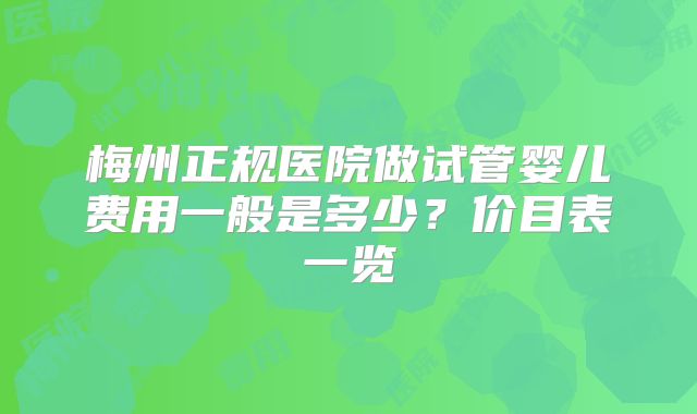 梅州正规医院做试管婴儿费用一般是多少？价目表一览
