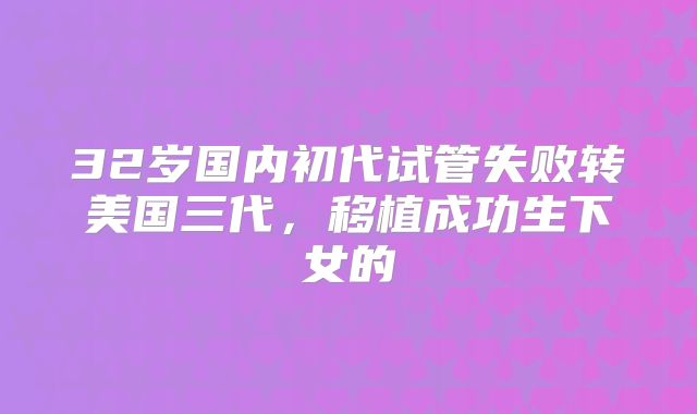 32岁国内初代试管失败转美国三代，移植成功生下女的