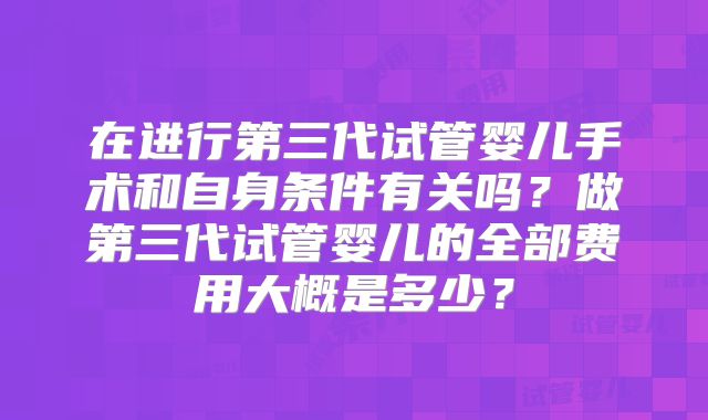 在进行第三代试管婴儿手术和自身条件有关吗？做第三代试管婴儿的全部费用大概是多少？