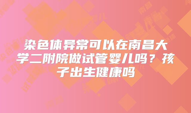 染色体异常可以在南昌大学二附院做试管婴儿吗？孩子出生健康吗