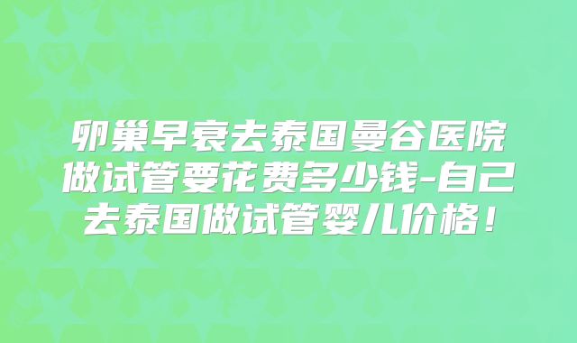 卵巢早衰去泰国曼谷医院做试管要花费多少钱-自己去泰国做试管婴儿价格！