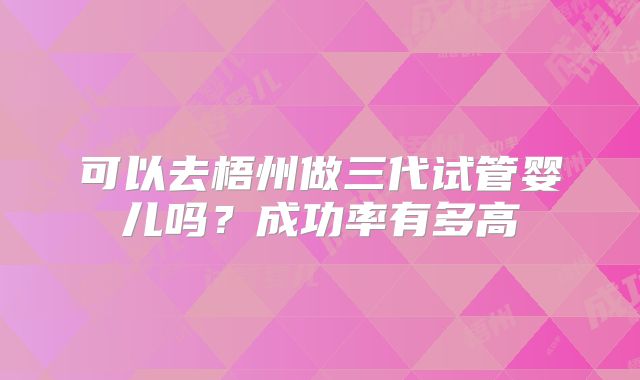 可以去梧州做三代试管婴儿吗？成功率有多高