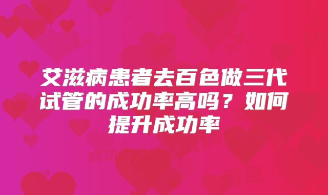 艾滋病患者去百色做三代试管的成功率高吗？如何提升成功率