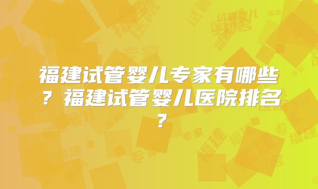 福建试管婴儿专家有哪些?福建试管婴儿医院排名?