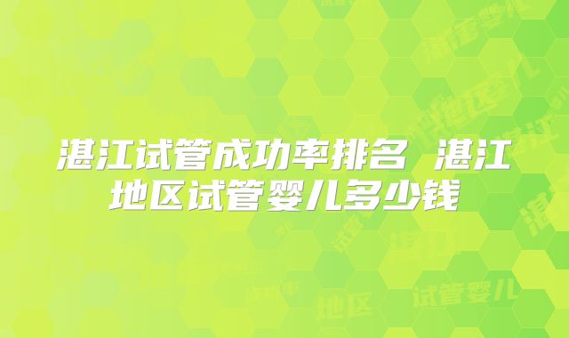 湛江试管成功率排名 湛江地区试管婴儿多少钱
