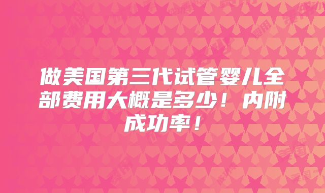 做美国第三代试管婴儿全部费用大概是多少!内附成功率!