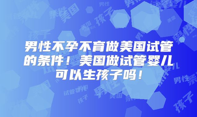 男性不孕不育做美国试管的条件！美国做试管婴儿可以生孩子吗！