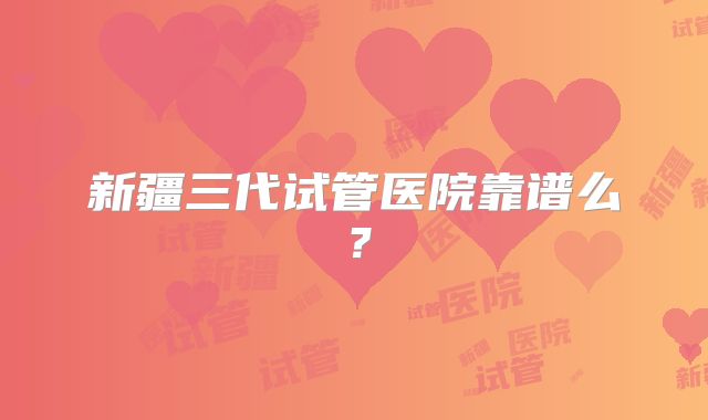 新疆三代试管医院靠谱么？