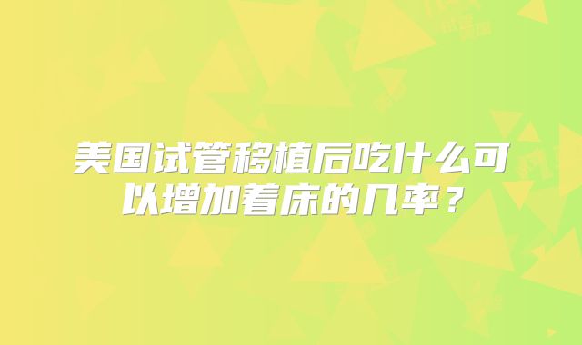 美国试管移植后吃什么可以增加着床的几率？