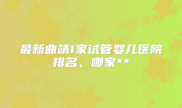 最新曲靖1家试管婴儿医院排名、哪家**