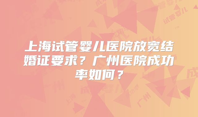 上海试管婴儿医院放宽结婚证要求？广州医院成功率如何？