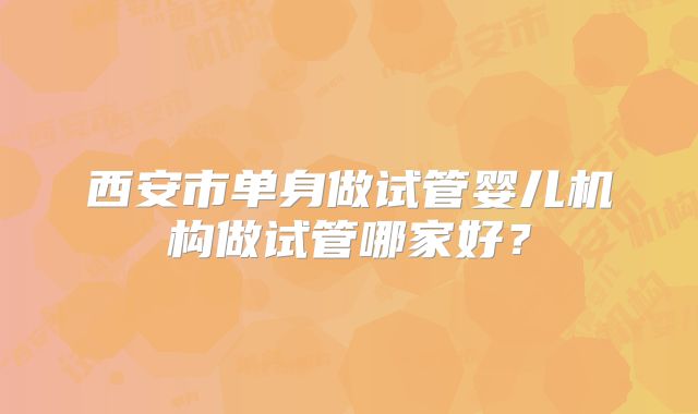 西安市单身做试管婴儿机构做试管哪家好?