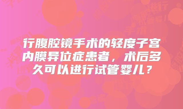 行腹腔镜手术的轻度子宫内膜异位症患者，术后多久可以进行试管婴儿？
