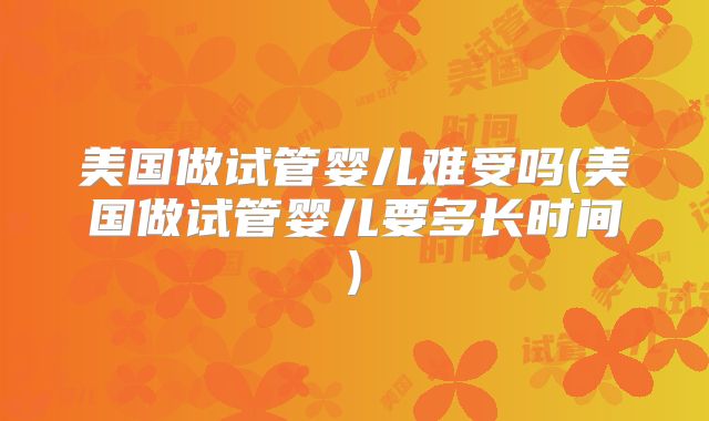 美国做试管婴儿难受吗(美国做试管婴儿要多长时间)