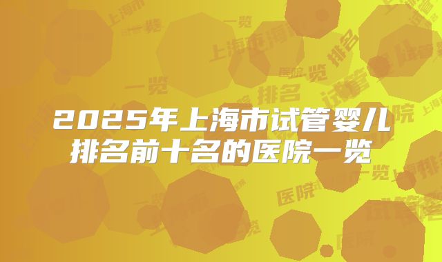2025年上海市试管婴儿排名前十名的医院一览