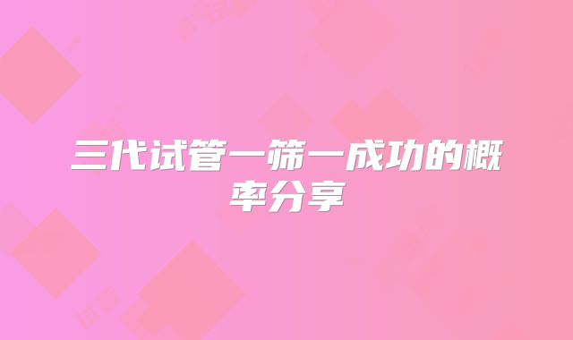 三代试管一筛一成功的概率分享