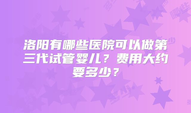 洛阳有哪些医院可以做第三代试管婴儿?费用大约要多少?