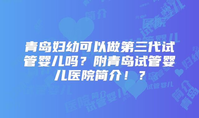 青岛妇幼可以做第三代试管婴儿吗？附青岛试管婴儿医院简介！？