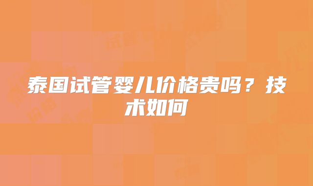 泰国试管婴儿价格贵吗？技术如何