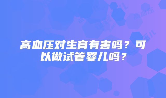 高血压对生育有害吗？可以做试管婴儿吗？