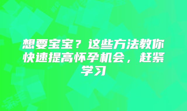 想要宝宝？这些方法教你快速提高怀孕机会，赶紧学习