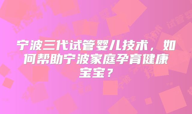 宁波三代试管婴儿技术，如何帮助宁波家庭孕育健康宝宝？
