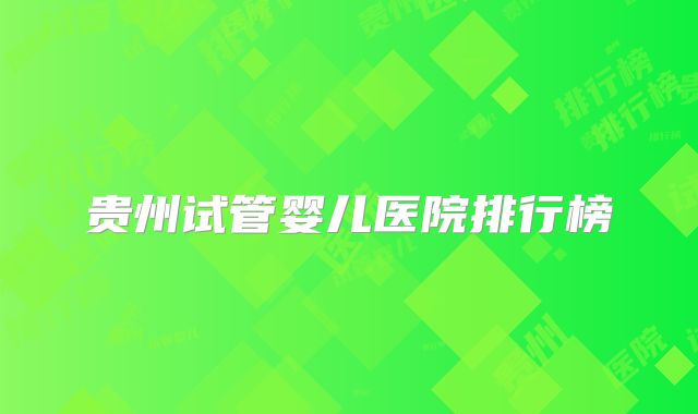 贵州试管婴儿医院排行榜