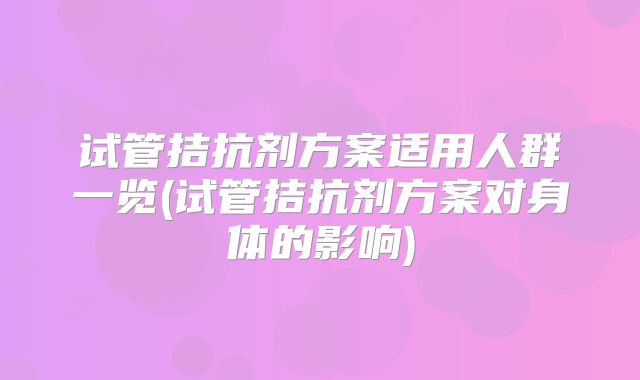 试管拮抗剂方案适用人群一览(试管拮抗剂方案对身体的影响)