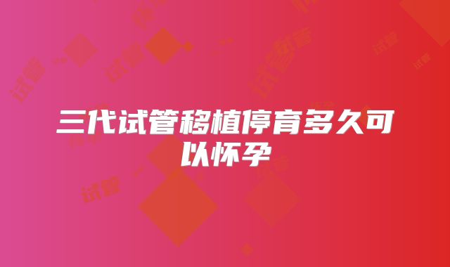 三代试管移植停育多久可以怀孕