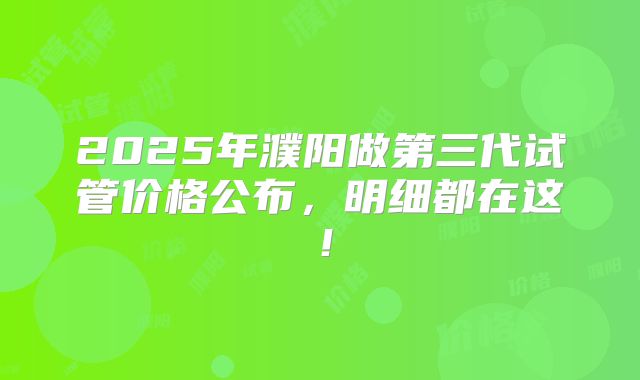 2025年濮阳做第三代试管价格公布，明细都在这！
