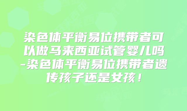 染色体平衡易位携带者可以做马来西亚试管婴儿吗-染色体平衡易位携带者遗传孩子还是女孩！