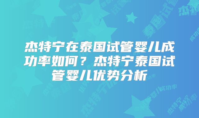 杰特宁在泰国试管婴儿成功率如何？杰特宁泰国试管婴儿优势分析