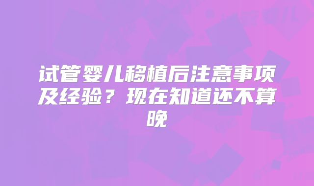 试管婴儿移植后注意事项及经验?现在知道还不算晚