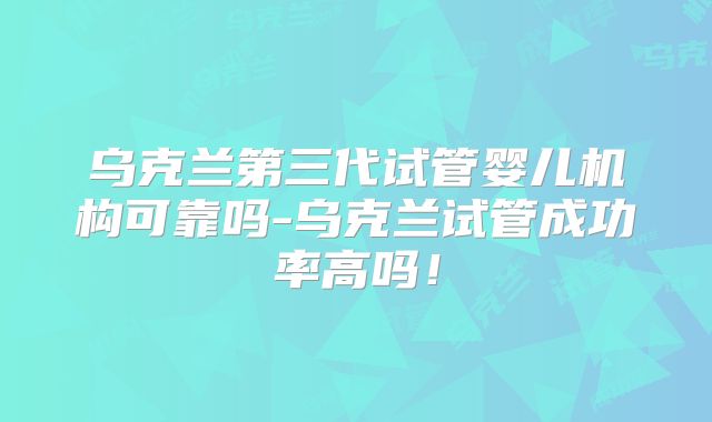 乌克兰第三代试管婴儿机构可靠吗-乌克兰试管成功率高吗！