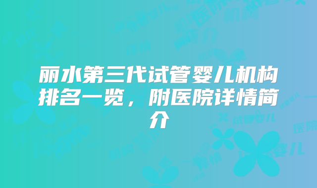 丽水第三代试管婴儿机构排名一览，附医院详情简介