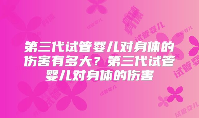 第三代试管婴儿对身体的伤害有多大？第三代试管婴儿对身体的伤害