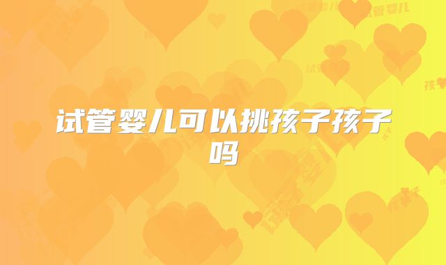 试管婴儿可以挑孩子孩子吗