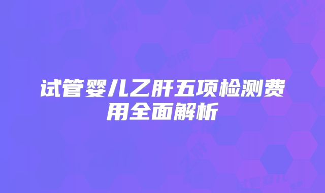 试管婴儿乙肝五项检测费用全面解析