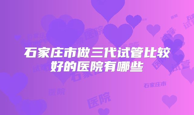 石家庄市做三代试管比较好的医院有哪些