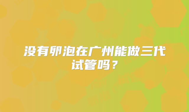 没有卵泡在广州能做三代试管吗?