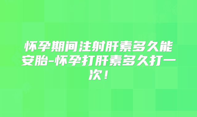 怀孕期间注射肝素多久能安胎-怀孕打肝素多久打一次！