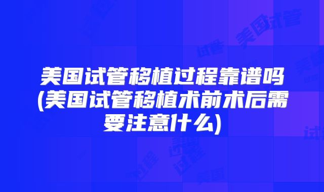 美国试管移植过程靠谱吗(美国试管移植术前术后需要注意什么)