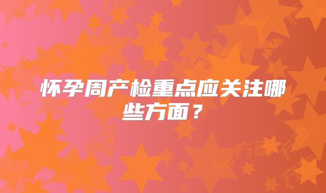 怀孕周产检重点应关注哪些方面?