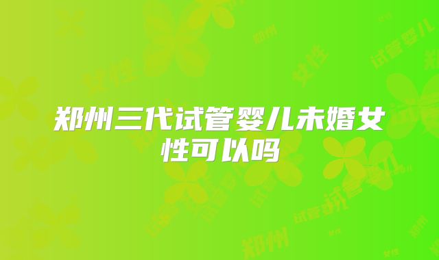 郑州三代试管婴儿未婚女性可以吗