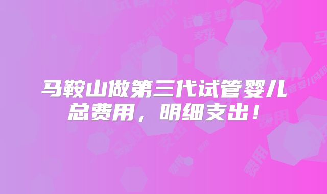 马鞍山做第三代试管婴儿总费用，明细支出！