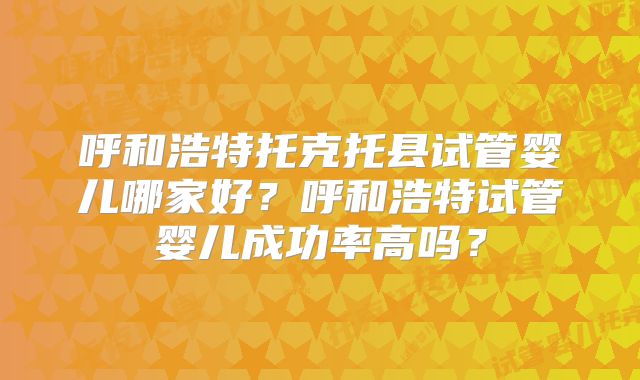 呼和浩特托克托县试管婴儿哪家好？呼和浩特试管婴儿成功率高吗？