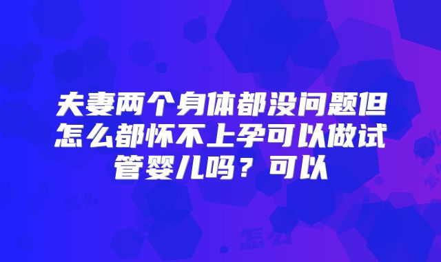 夫妻两个身体都没问题但怎么都怀不上孕可以做试管婴儿吗？可以