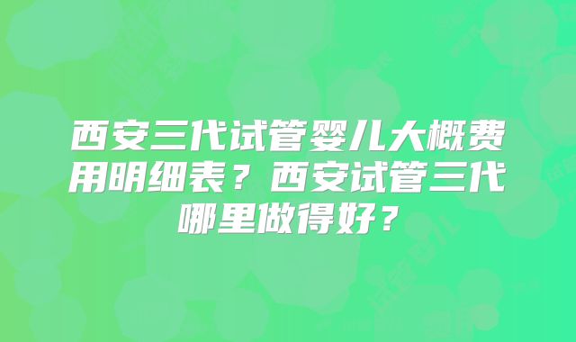 西安三代试管婴儿大概费用明细表？西安试管三代哪里做得好？