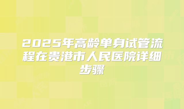 2025年高龄单身试管流程在贵港市人民医院详细步骤