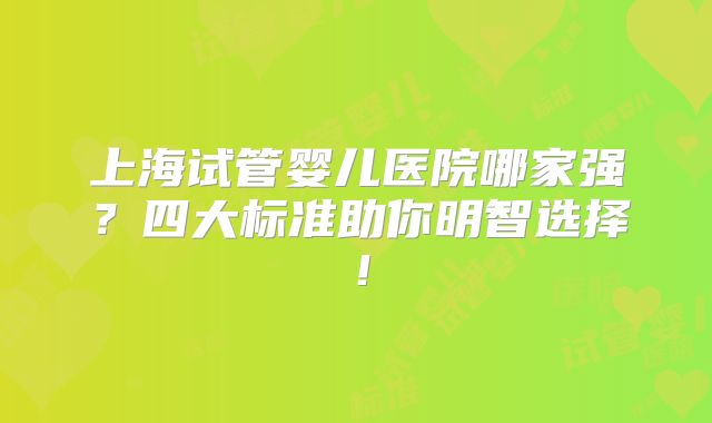 上海试管婴儿医院哪家强？四大标准助你明智选择！